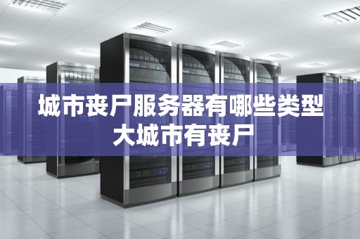 城市丧尸服务器有哪些类型 大城市有丧尸