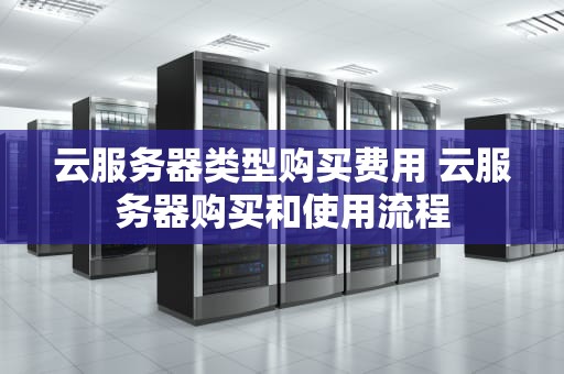 云服务器类型购买费用 云服务器购买和使用流程