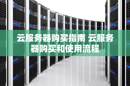 云服务器购买指南 云服务器购买和使用流程