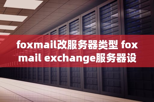 foxmail改服务器类型 foxmail exchange服务器设置