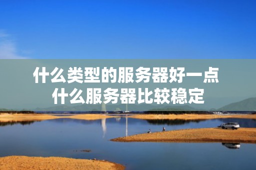 什么类型的服务器好一点 什么服务器比较稳定