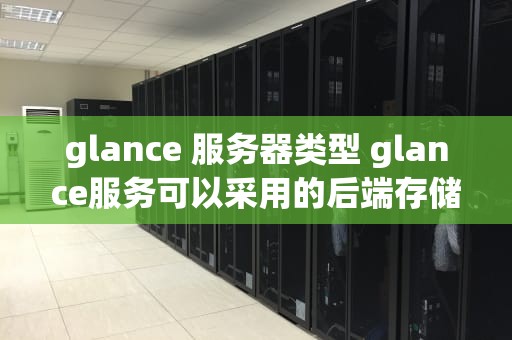 glance 服务器类型 glance服务可以采用的后端存储