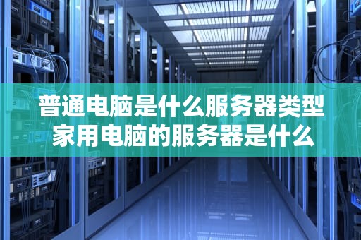 普通电脑是什么服务器类型 家用电脑的服务器是什么