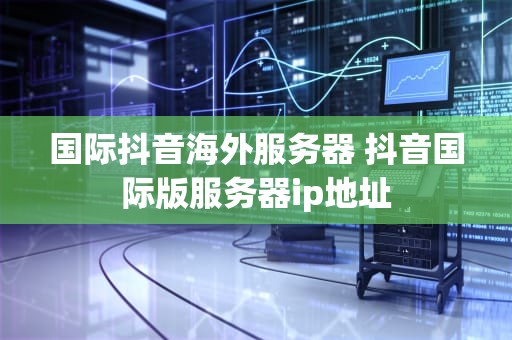 国际抖音海外服务器 抖音国际版服务器ip地址