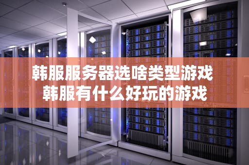 韩服服务器选啥类型游戏 韩服有什么好玩的游戏