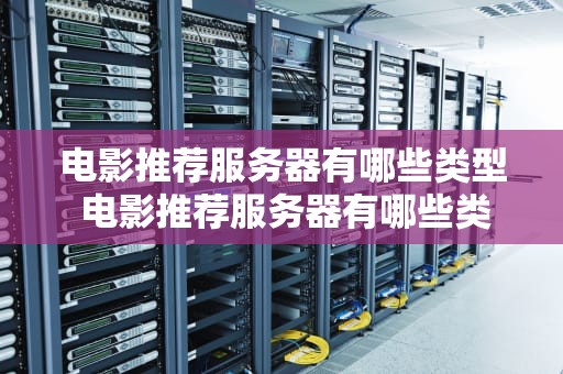 电影推荐服务器有哪些类型 电影推荐服务器有哪些类型的