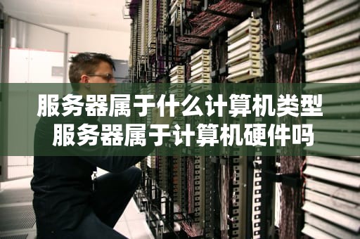 服务器属于什么计算机类型 服务器属于计算机硬件吗