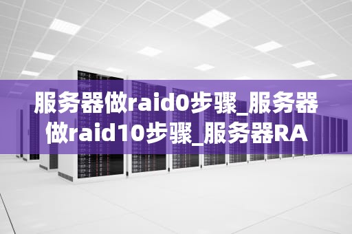 服务器做raid0步骤_服务器做raid10步骤_服务器RAID0配置步骤详解