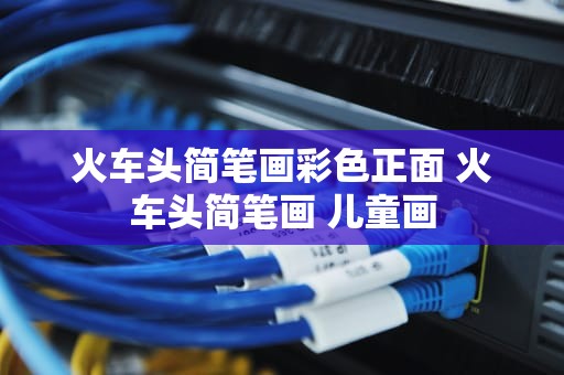 火车头简笔画彩色正面 火车头简笔画 儿童画