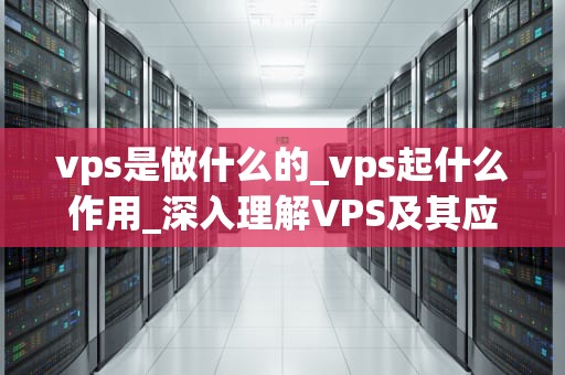 vps是做什么的_vps起什么作用_深入理解VPS及其应用