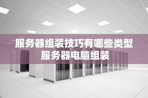 服务器组装技巧有哪些类型 服务器电脑组装
