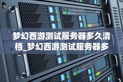 梦幻西游测试服务器多久清档_梦幻西游测试服务器多久清档一次_梦幻西游测试服务器的清档周期及其影响