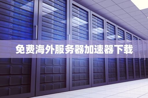 免费海外服务器加速器下载