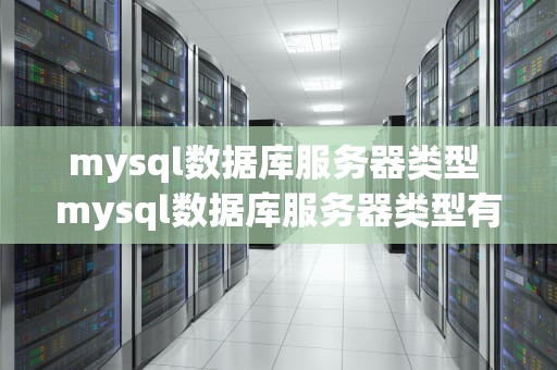 mysql数据库服务器类型 mysql数据库服务器类型有哪些