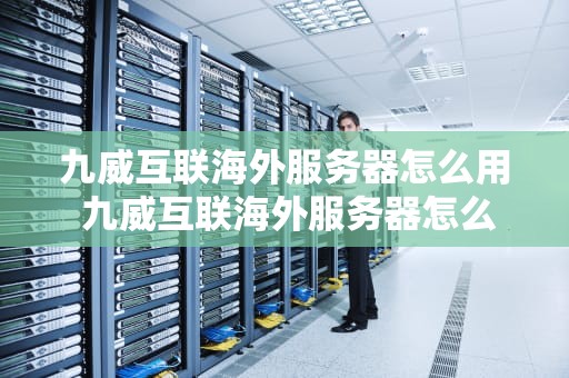 九威互联海外服务器怎么用 九威互联海外服务器怎么用的