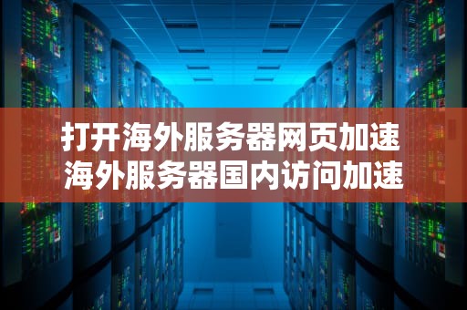 打开海外服务器网页加速 海外服务器国内访问加速