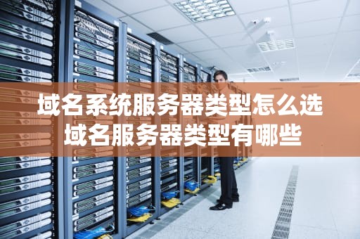 域名系统服务器类型怎么选 域名服务器类型有哪些
