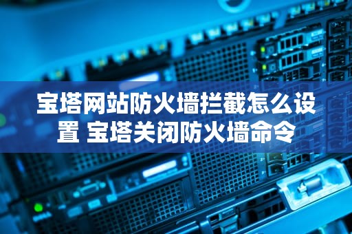 宝塔网站防火墙拦截怎么设置 宝塔关闭防火墙命令