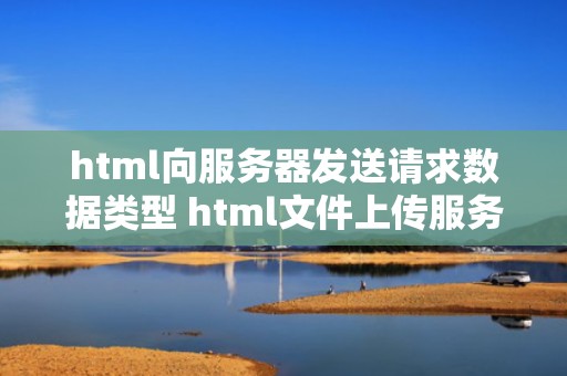 html向服务器发送请求数据类型 html文件上传服务器