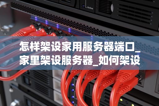 怎样架设家用服务器端口_家里架设服务器_如何架设家用服务器端口