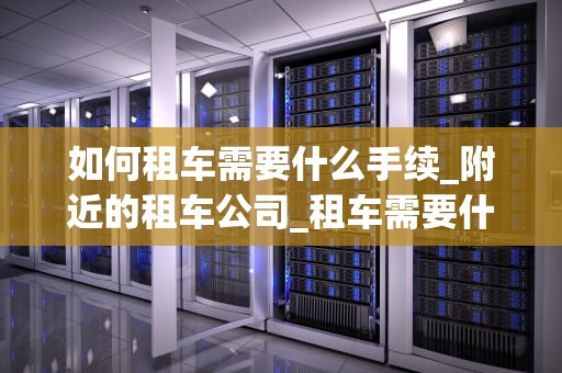 如何租车需要什么手续_附近的租车公司_租车需要什么手续？