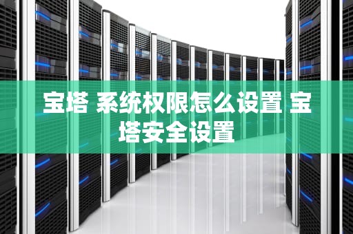 宝塔 系统权限怎么设置 宝塔安全设置