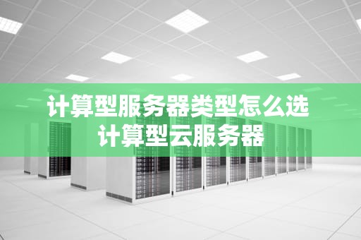 计算型服务器类型怎么选 计算型云服务器