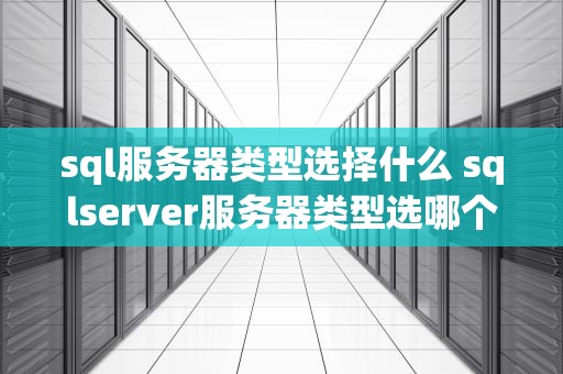 sql服务器类型选择什么 sqlserver服务器类型选哪个