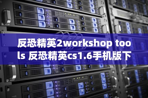 反恐精英2workshop tools 反恐精英cs1.6手机版下载