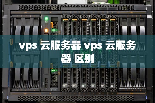 vps 云服务器 vps 云服务器 区别