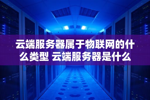 云端服务器属于物联网的什么类型 云端服务器是什么概念