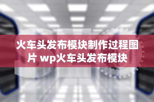 火车头发布模块制作过程图片 wp火车头发布模块