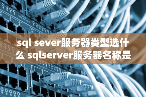 sql sever服务器类型选什么 sqlserver服务器名称是什么