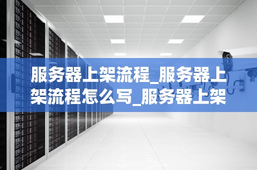 服务器上架流程_服务器上架流程怎么写_服务器上架流程的详细解析
