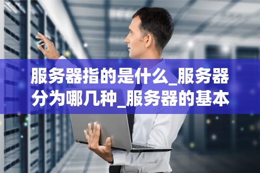 服务器指的是什么_服务器分为哪几种_服务器的基本概念及其在现代科技中的重要性