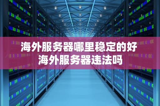 海外服务器哪里稳定的好 海外服务器违法吗