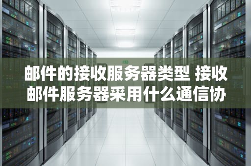 邮件的接收服务器类型 接收邮件服务器采用什么通信协议