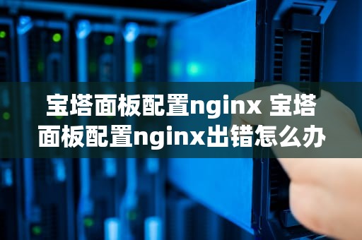 宝塔面板配置nginx 宝塔面板配置nginx出错怎么办