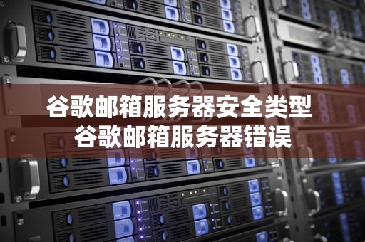 谷歌邮箱服务器安全类型 谷歌邮箱服务器错误
