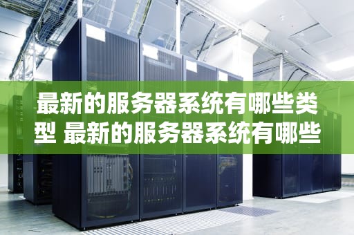 最新的服务器系统有哪些类型 最新的服务器系统有哪些类型的软件