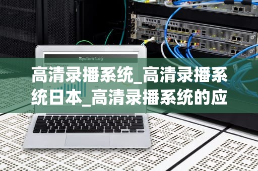 高清录播系统_高清录播系统日本_高清录播系统的应用与优势
