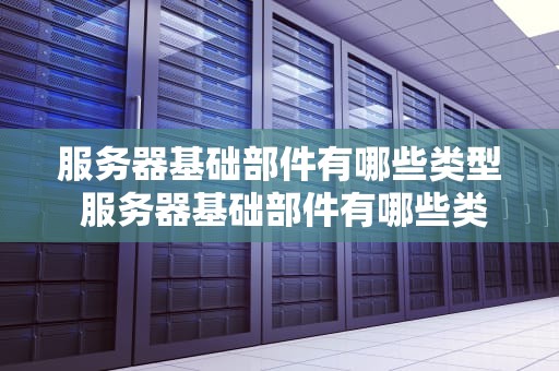 服务器基础部件有哪些类型 服务器基础部件有哪些类型图片