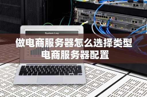 做电商服务器怎么选择类型 电商服务器配置