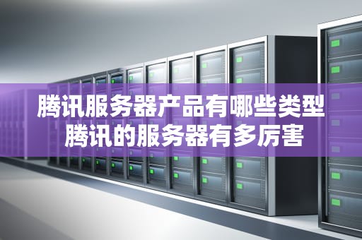 腾讯服务器产品有哪些类型 腾讯的服务器有多厉害