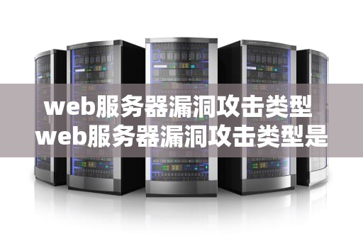web服务器漏洞攻击类型 web服务器漏洞攻击类型是什么
