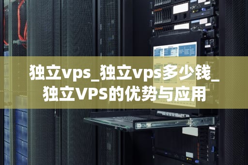 独立vps_独立vps多少钱_独立VPS的优势与应用