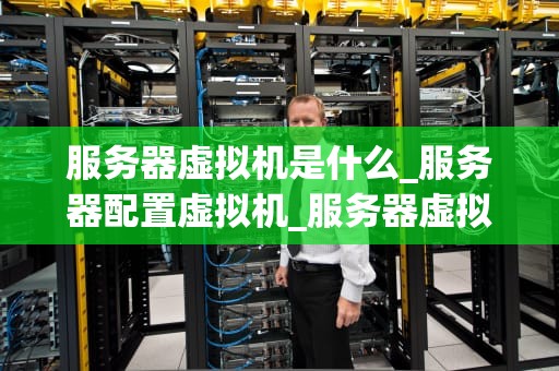 服务器虚拟机是什么_服务器配置虚拟机_服务器虚拟机的深入理解与应用