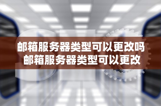 邮箱服务器类型可以更改吗 邮箱服务器类型可以更改吗安全吗