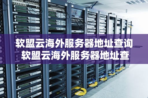 软盟云海外服务器地址查询 软盟云海外服务器地址查询官网