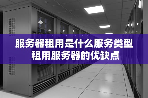 服务器租用是什么服务类型 租用服务器的优缺点